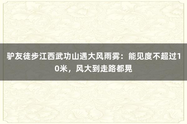 驴友徒步江西武功山遇大风雨雾：能见度不超过10米，风大到走路都晃