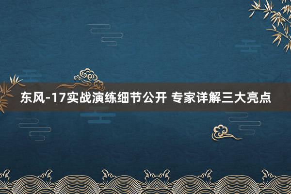 东风-17实战演练细节公开 专家详解三大亮点