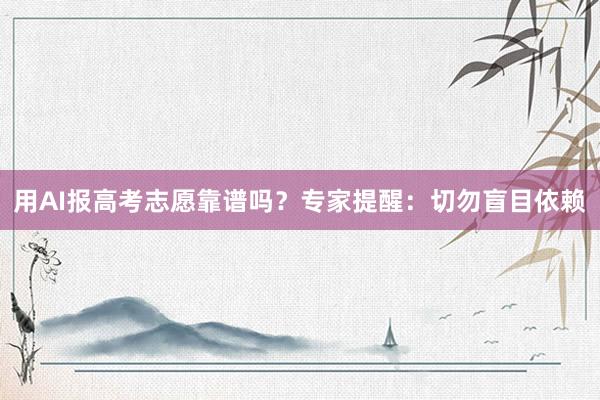 用AI报高考志愿靠谱吗?专家提醒:切勿盲目依赖