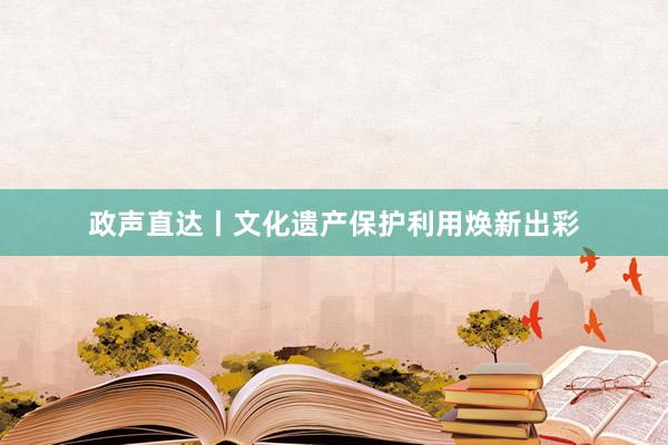 政声直达丨文化遗产保护利用焕新出彩
