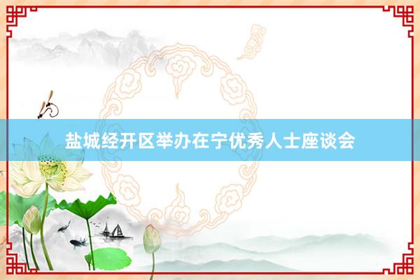 盐城经开区举办在宁优秀人士座谈会