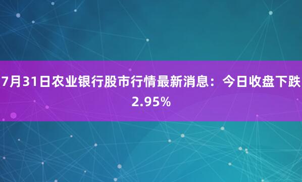 7月31日农业银行股市行情最新消息：今日收盘下跌2.95%