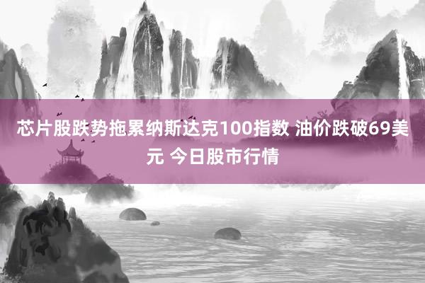 芯片股跌势拖累纳斯达克100指数 油价跌破69美元 今日股市行情
