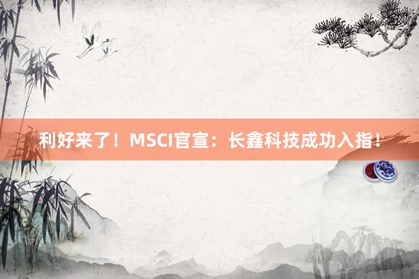 利好来了!MSCI官宣:长鑫科技成功入指!