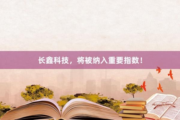 长鑫科技，将被纳入重要指数！