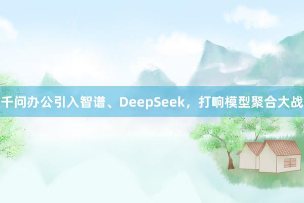 千问办公引入智谱、DeepSeek，打响模型聚合大战