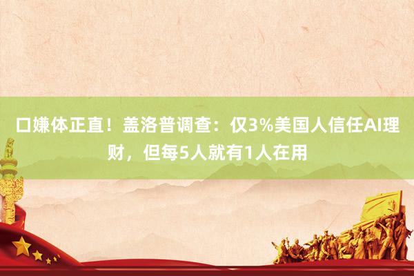 口嫌体正直！盖洛普调查：仅3%美国人信任AI理财，但每5人就有1人在用