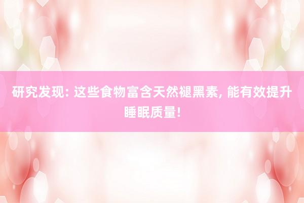 研究发现: 这些食物富含天然褪黑素, 能有效提升睡眠质量!