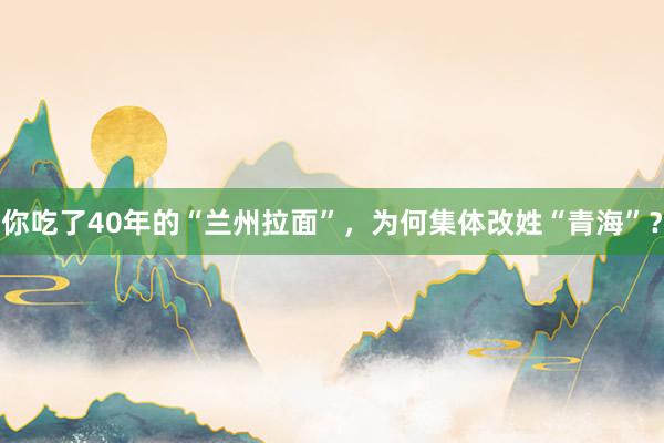 你吃了40年的“兰州拉面”，为何集体改姓“青海”？