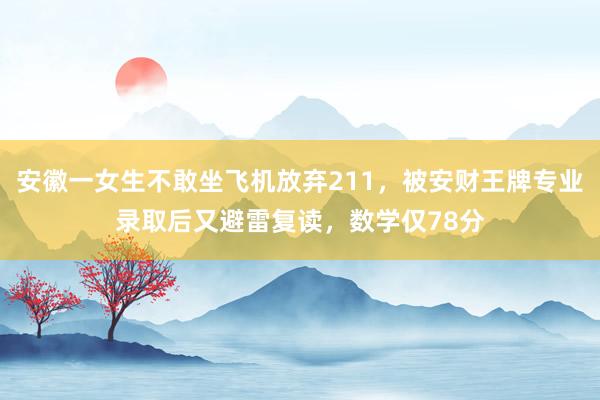 安徽一女生不敢坐飞机放弃211，被安财王牌专业录取后又避雷复读，数学仅78分
