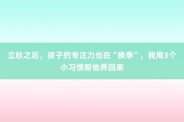 立秋之后，孩子的专注力也在“换季”，我用3个小习惯帮他养回来