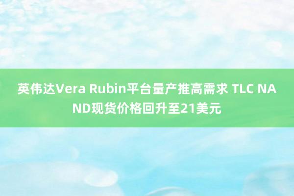 英伟达Vera Rubin平台量产推高需求 TLC NAND现货价格回升至21美元