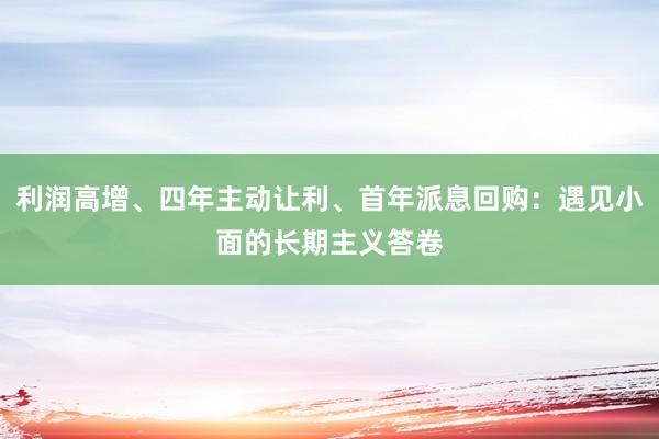 利润高增、四年主动让利、首年派息回购：遇见小面的长期主义答卷
