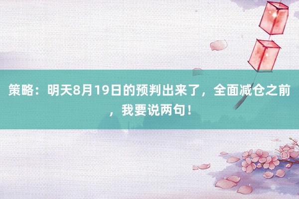 策略：明天8月19日的预判出来了，全面减仓之前，我要说两句！
