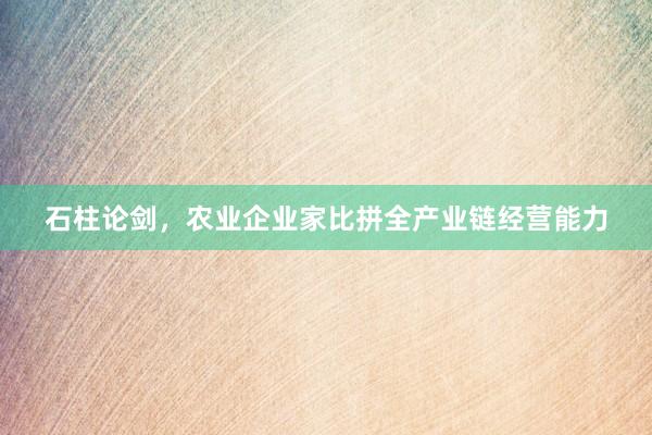 石柱论剑，农业企业家比拼全产业链经营能力
