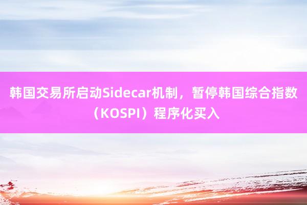 韩国交易所启动Sidecar机制，暂停韩国综合指数（KOSPI）程序化买入