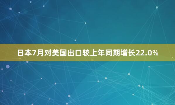 日本7月对美国出口较上年同期增长22.0%