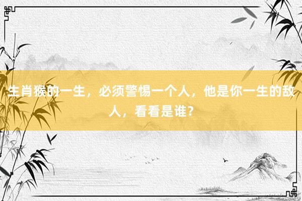生肖猴的一生，必须警惕一个人，他是你一生的敌人，看看是谁？