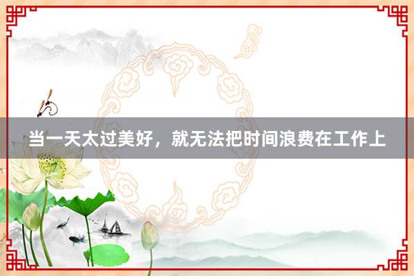当一天太过美好，就无法把时间浪费在工作上
