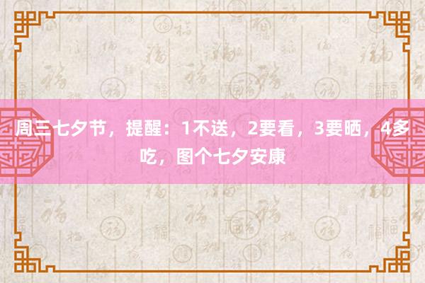 周三七夕节，提醒：1不送，2要看，3要晒，4多吃，图个七夕安康