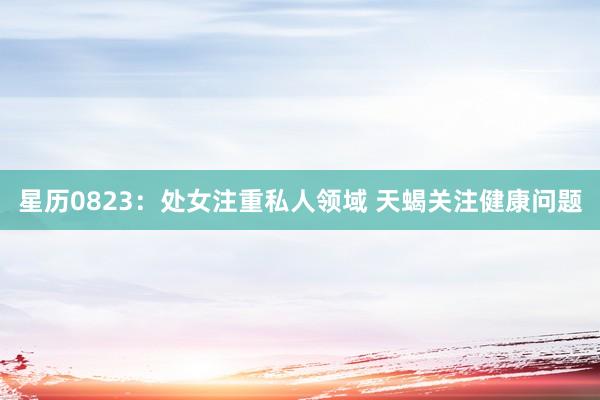 星历0823：处女注重私人领域 天蝎关注健康问题