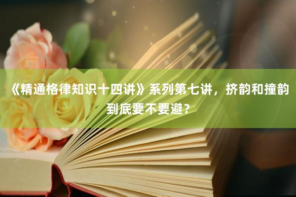 《精通格律知识十四讲》系列第七讲，挤韵和撞韵到底要不要避？