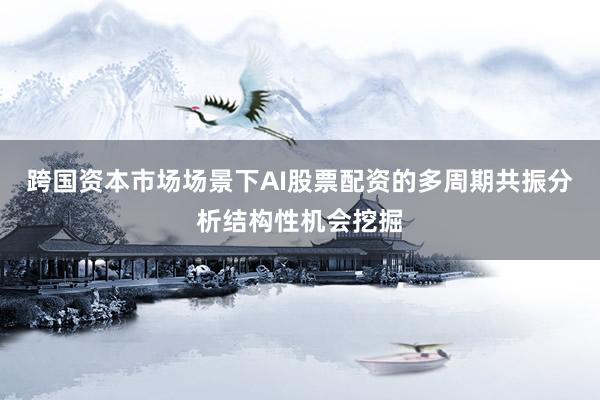 跨国资本市场场景下AI股票配资的多周期共振分析结构性机会挖掘