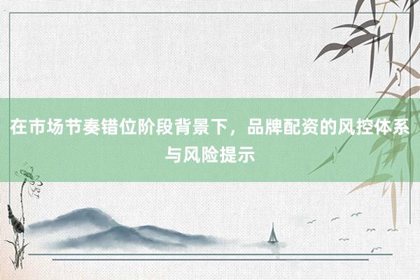 在市场节奏错位阶段背景下，品牌配资的风控体系与风险提示