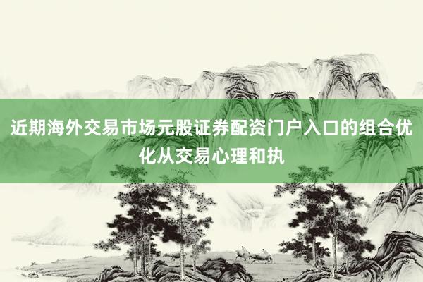 近期海外交易市场元股证券配资门户入口的组合优化从交易心理和执