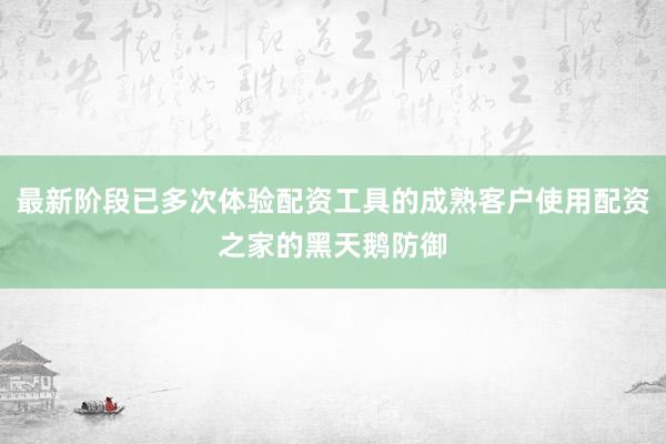 最新阶段已多次体验配资工具的成熟客户使用配资之家的黑天鹅防御