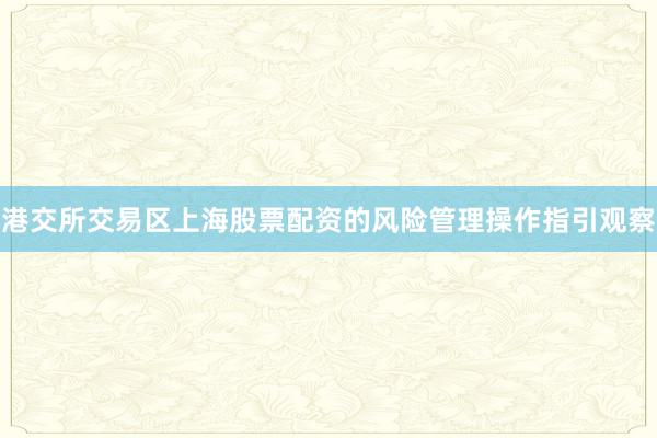 港交所交易区上海股票配资的风险管理操作指引观察