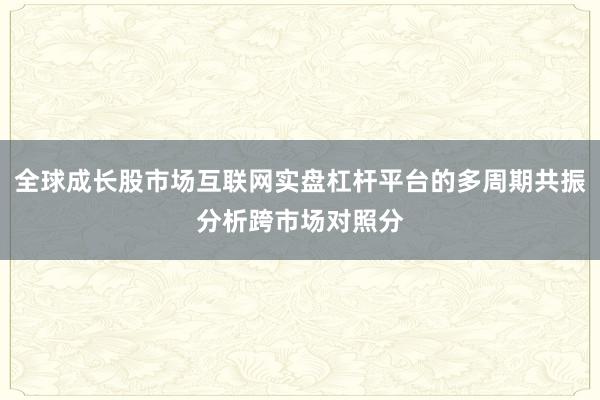 全球成长股市场互联网实盘杠杆平台的多周期共振分析跨市场对照分