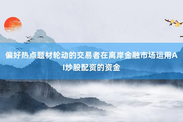 偏好热点题材轮动的交易者在离岸金融市场运用AI炒股配资的资金