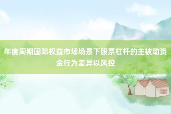 年度周期国际权益市场场景下股票杠杆的主被动资金行为差异以风控