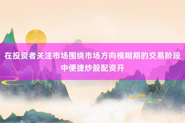 在投资者关注市场围绕市场方向模糊期的交易阶段中便捷炒股配资开