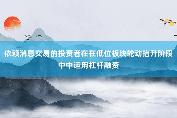 依赖消息交易的投资者在在低位板块轮动抬升阶段中中运用杠杆融资