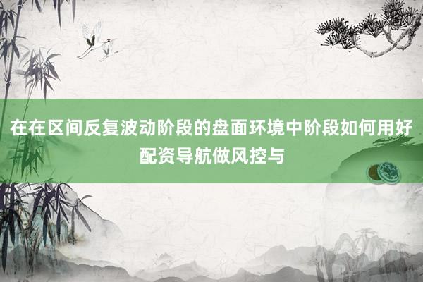 在在区间反复波动阶段的盘面环境中阶段如何用好配资导航做风控与