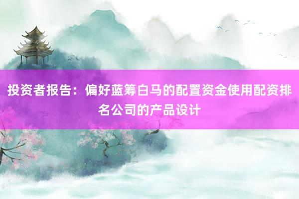 投资者报告：偏好蓝筹白马的配置资金使用配资排名公司的产品设计