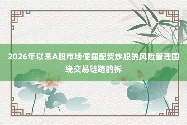 2026年以来A股市场便捷配资炒股的风险管理围绕交易链路的拆