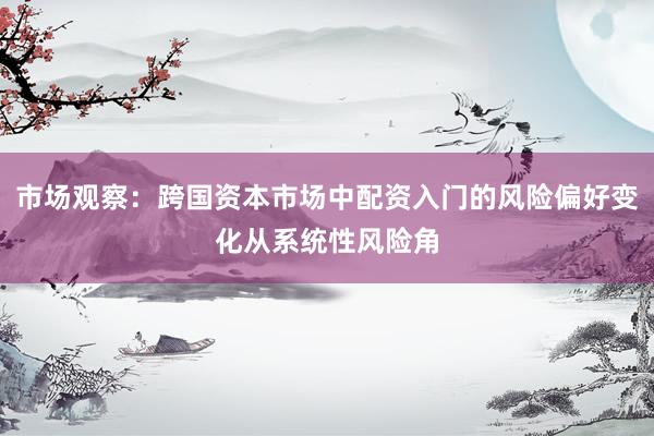 市场观察:跨国资本市场中配资入门的风险偏好变化从系统性风险角