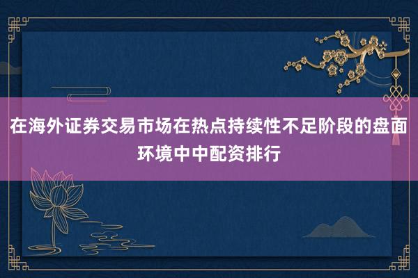 在海外证券交易市场在热点持续性不足阶段的盘面环境中中配资排行