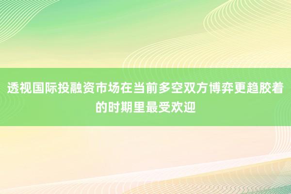 透视国际投融资市场在当前多空双方博弈更趋胶着的时期里最受欢迎