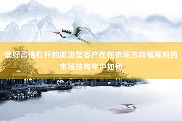 偏好高倍杠杆的激进型客户在在市场方向模糊期的市场结构中中如何