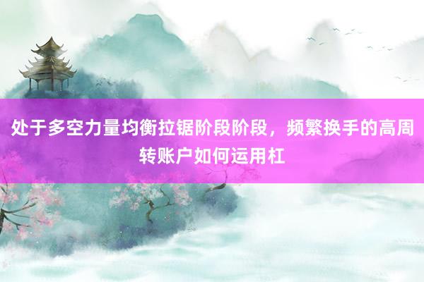 处于多空力量均衡拉锯阶段阶段，频繁换手的高周转账户如何运用杠