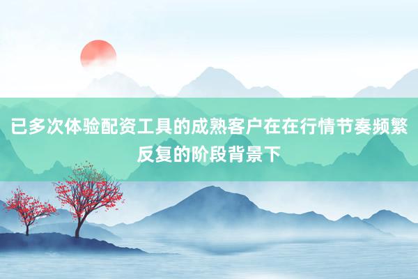 已多次体验配资工具的成熟客户在在行情节奏频繁反复的阶段背景下