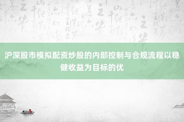 沪深股市模拟配资炒股的内部控制与合规流程以稳健收益为目标的优