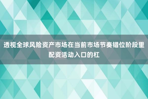 透视全球风险资产市场在当前市场节奏错位阶段里配资活动入口的杠
