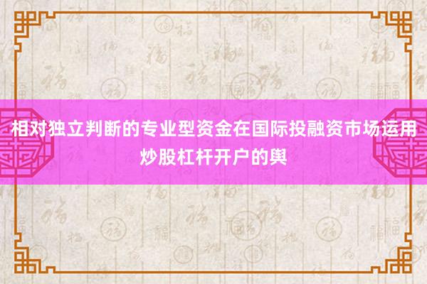 相对独立判断的专业型资金在国际投融资市场运用炒股杠杆开户的舆