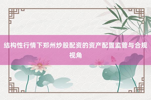 结构性行情下郑州炒股配资的资产配置监管与合规视角