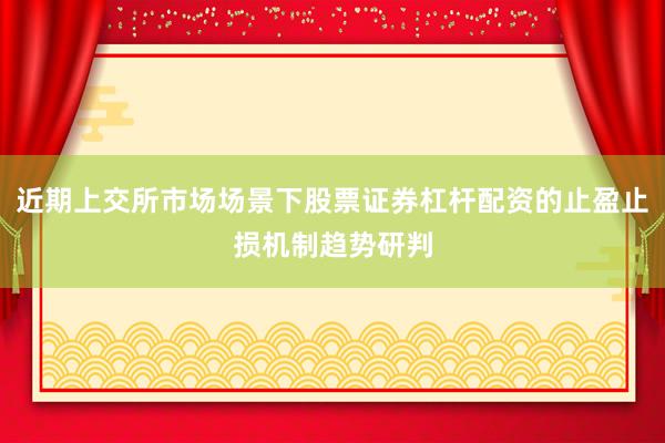 近期上交所市场场景下股票证券杠杆配资的止盈止损机制趋势研判